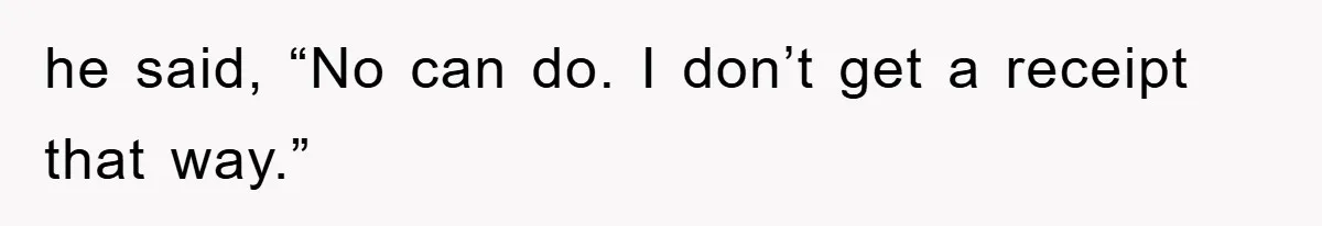 he said, “No can do. I don’t get a receipt that way.”