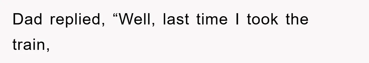 Dad replied, “Well, last time I took the train,