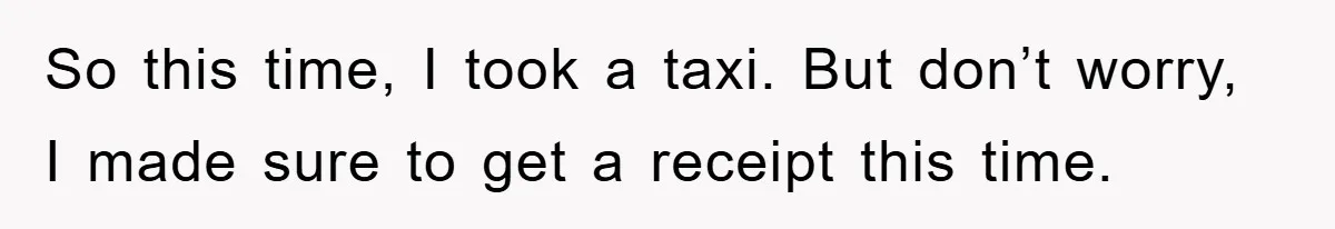 So this time, I took a taxi. But don’t worry, I made sure to get a receipt this time.