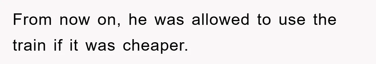 From now on, he was allowed to use the train if it was cheaper.