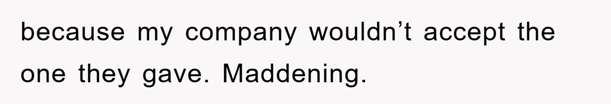 because my company wouldn’t accept the one they gave. Maddening.