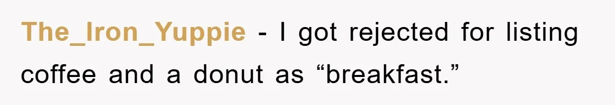 The_Iron_Yuppie − I got rejected for listing coffee and a donut as “breakfast.”