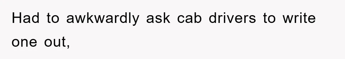 Had to awkwardly ask cab drivers to write one out,