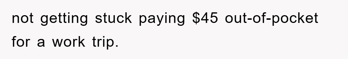 not getting stuck paying $45 out-of-pocket for a work trip.