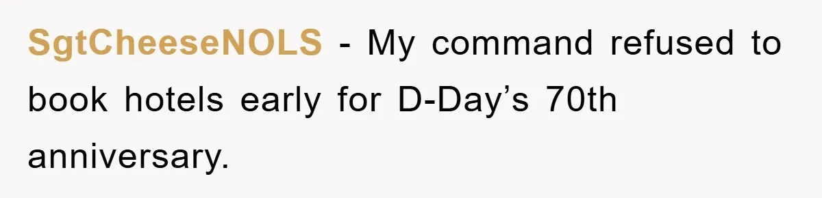 SgtCheeseNOLS − My command refused to book hotels early for D-Day’s 70th anniversary.