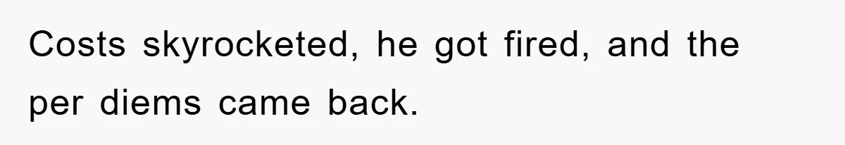 Costs skyrocketed, he got fired, and the per diems came back.