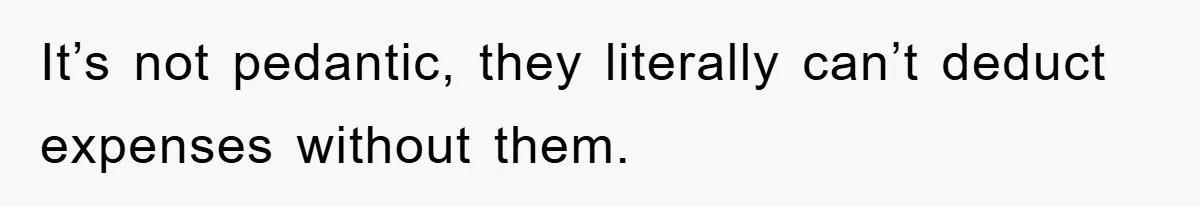 It’s not pedantic, they literally can’t deduct expenses without them.