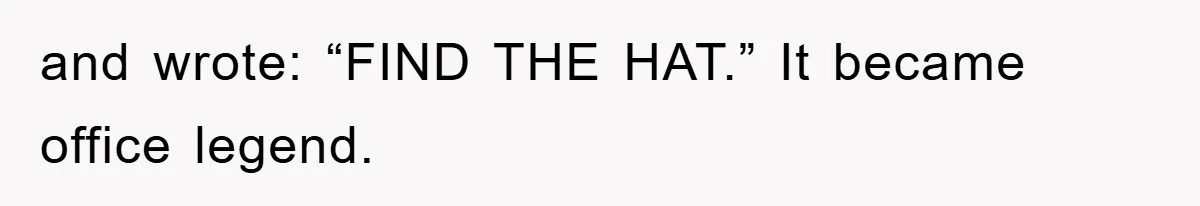 and wrote: “FIND THE HAT.” It became office legend.