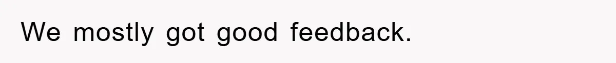 We mostly got good feedback.