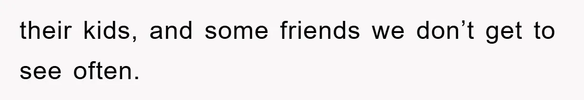 their kids, and some friends we don’t get to see often.