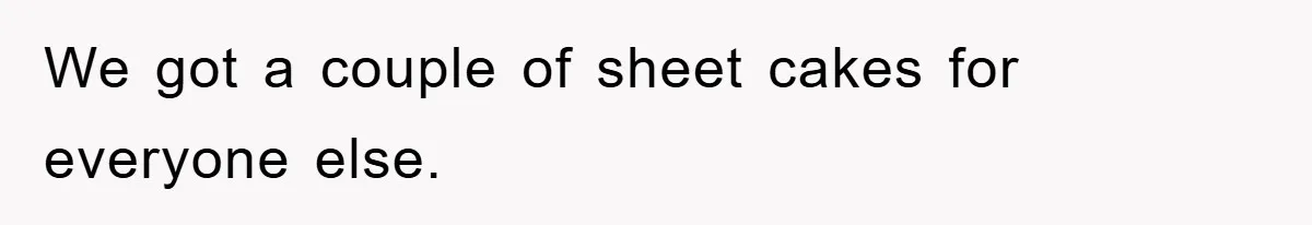 We got a couple of sheet cakes for everyone else.