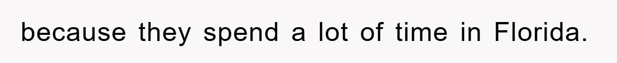 because they spend a lot of time in Florida.