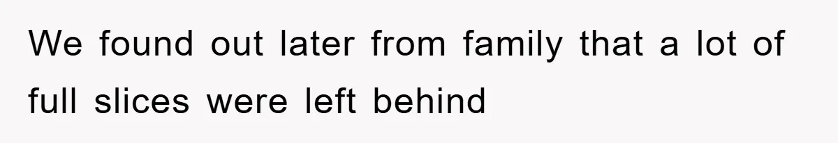 We found out later from family that a lot of full slices were left behind