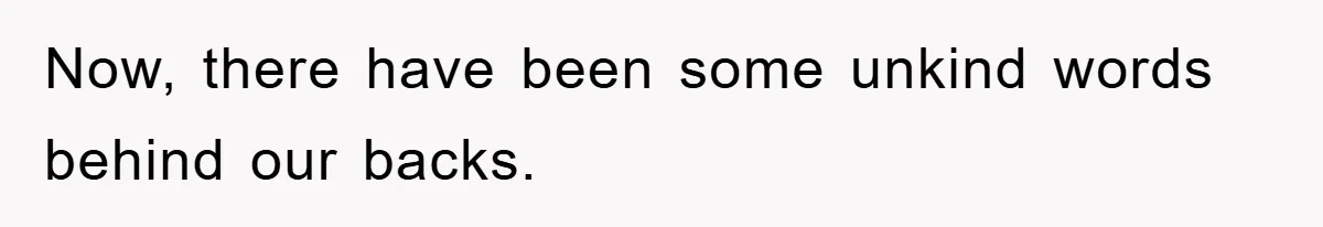 Now, there have been some unkind words behind our backs.