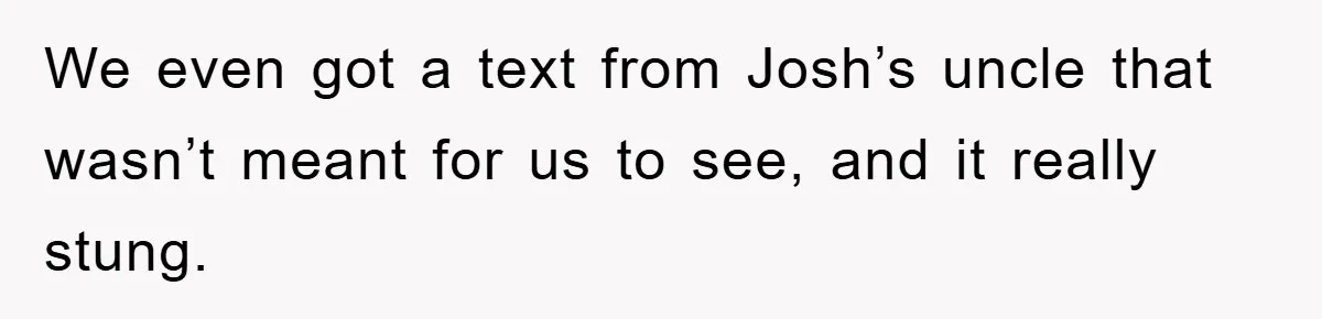 We even got a text from Josh’s uncle that wasn’t meant for us to see, and it really stung.