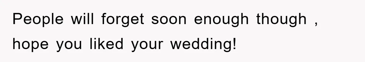 People will forget soon enough though , hope you liked your wedding!