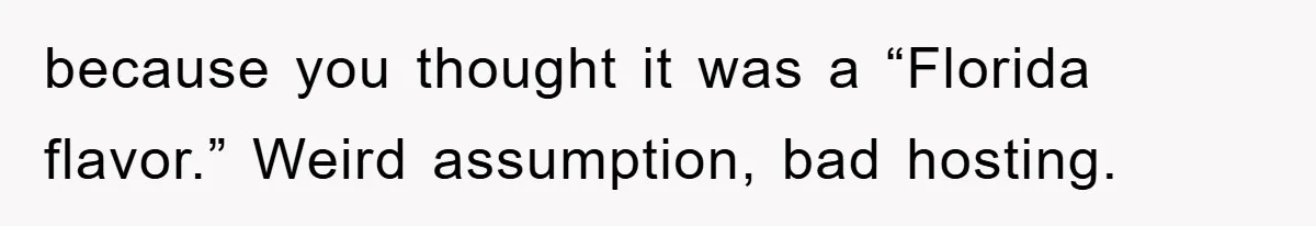 because you thought it was a “Florida flavor.” Weird assumption, bad hosting.