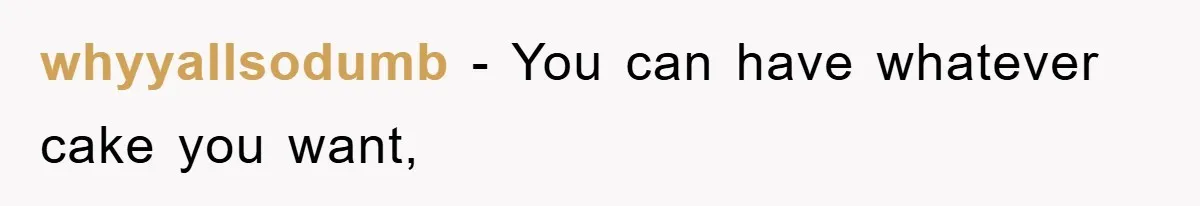 whyyallsodumb − You can have whatever cake you want,