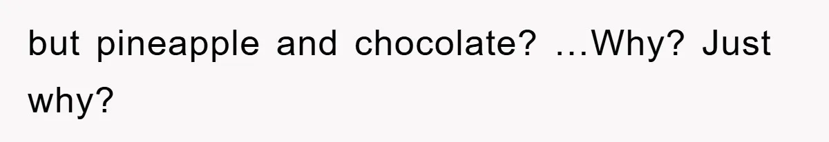 but pineapple and chocolate? …Why? Just why?