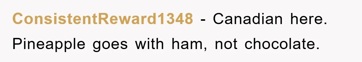 ConsistentReward1348 − Canadian here. Pineapple goes with ham, not chocolate.