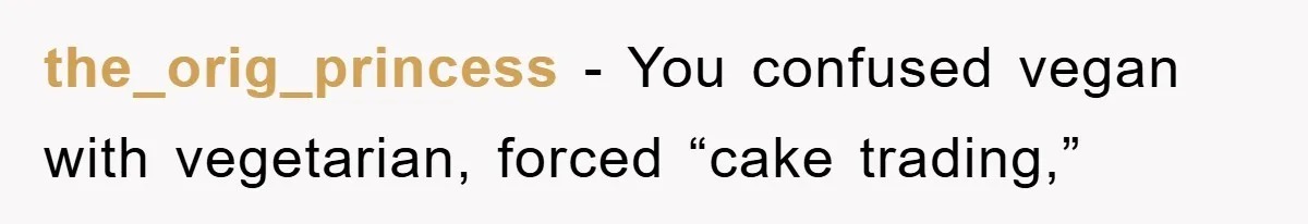 the_orig_princess − You confused vegan with vegetarian, forced “cake trading,”
