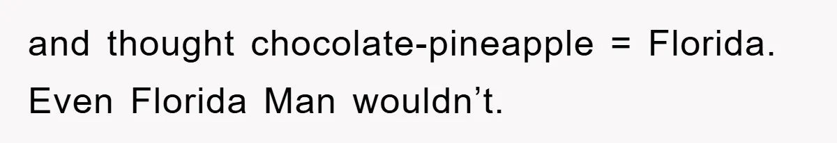 and thought chocolate-pineapple = Florida. Even Florida Man wouldn’t.