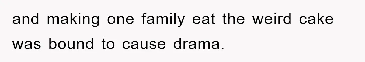 and making one family eat the weird cake was bound to cause drama.