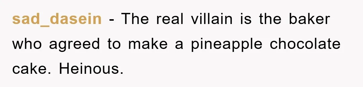 sad_dasein − The real villain is the baker who agreed to make a pineapple chocolate cake. Heinous.