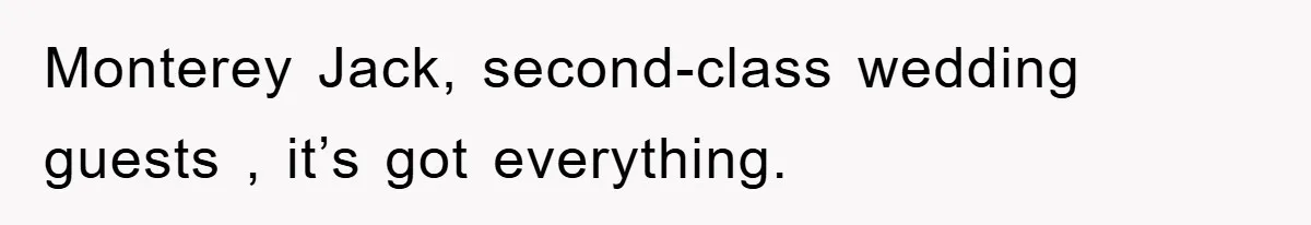 Monterey Jack, second-class wedding guests , it’s got everything.