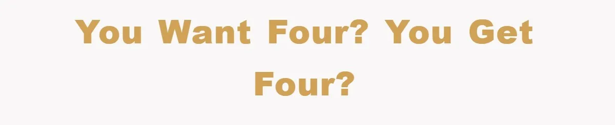 You want four? You get four?