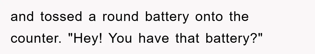 and tossed a round battery onto the counter. "Hey! You have that battery?"