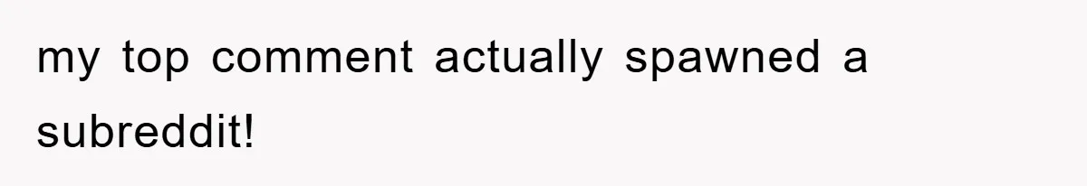 my top comment actually spawned a subreddit!