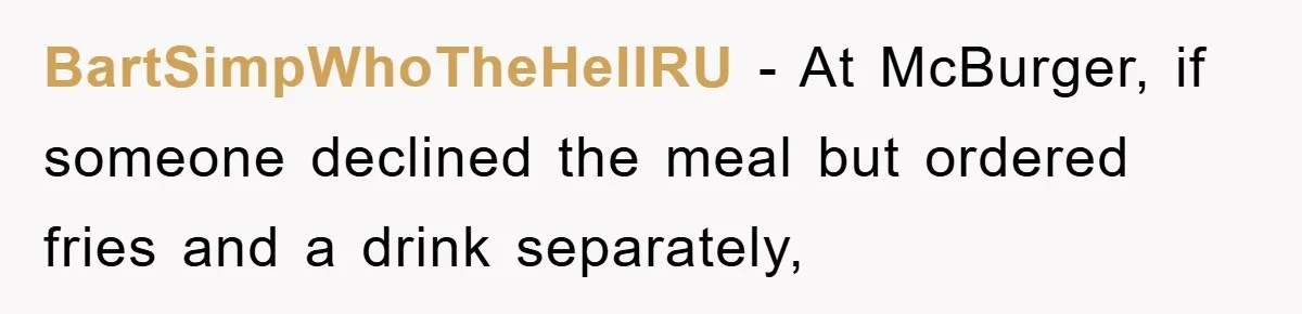 BartSimpWhoTheHellRU − At McBurger, if someone declined the meal but ordered fries and a drink separately,
