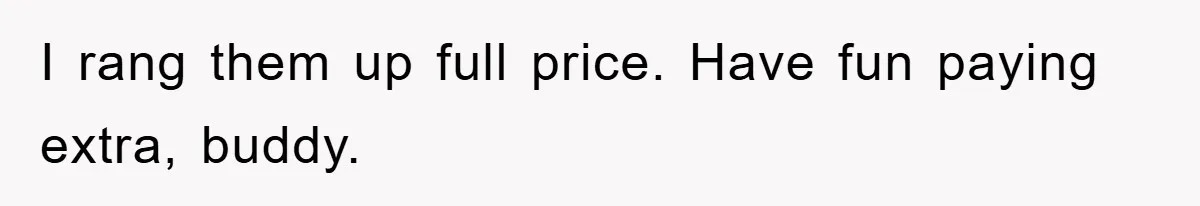 I rang them up full price. Have fun paying extra, buddy.