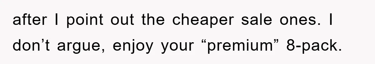 after I point out the cheaper sale ones. I don’t argue, enjoy your “premium” 8-pack.