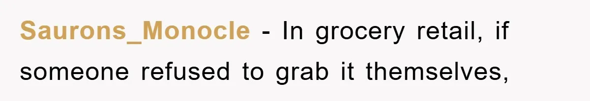 Saurons_Monocle − In grocery retail, if someone refused to grab it themselves,