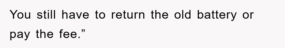 You still have to return the old battery or pay the fee.”