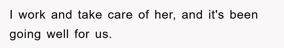 I work and take care of her, and it's been going well for us.