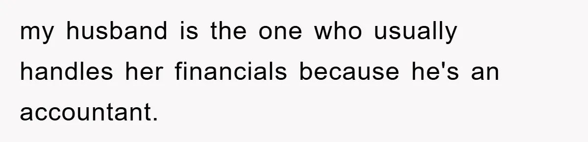 my husband is the one who usually handles her financials because he's an accountant.