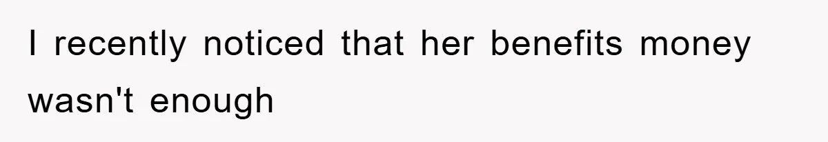 I recently noticed that her benefits money wasn't enough