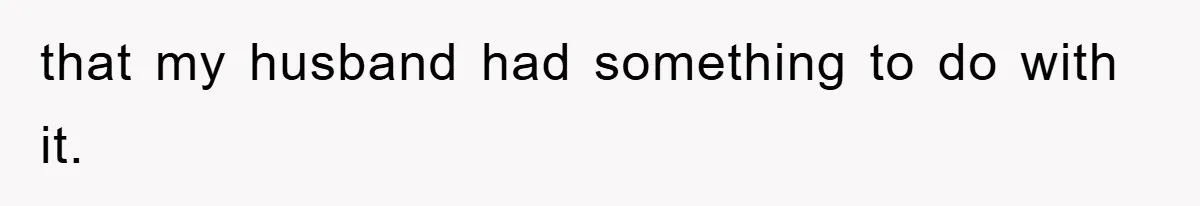 that my husband had something to do with it.