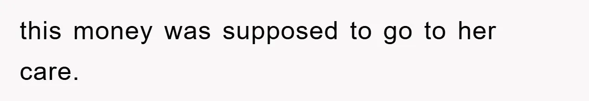 this money was supposed to go to her care.