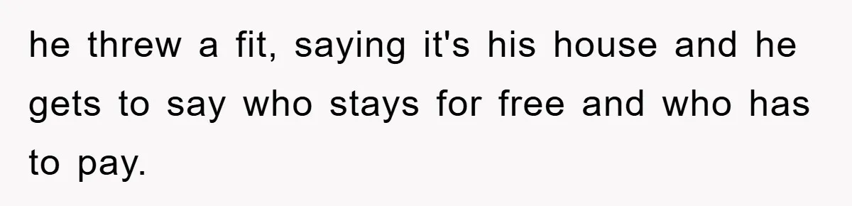 he threw a fit, saying it's his house and he gets to say who stays for free and who has to pay.