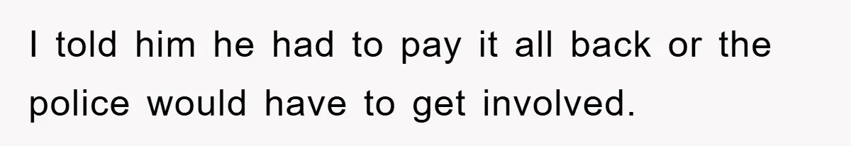 I told him he had to pay it all back or the police would have to get involved.