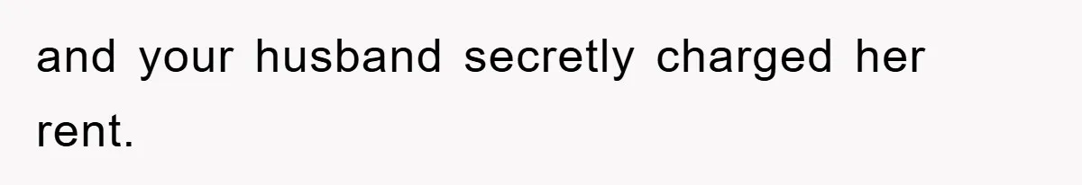 and your husband secretly charged her rent.