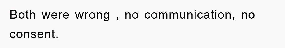 Both were wrong , no communication, no consent.