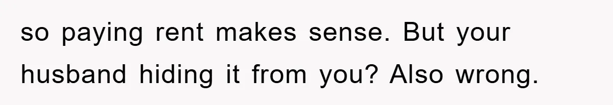 so paying rent makes sense. But your husband hiding it from you? Also wrong.