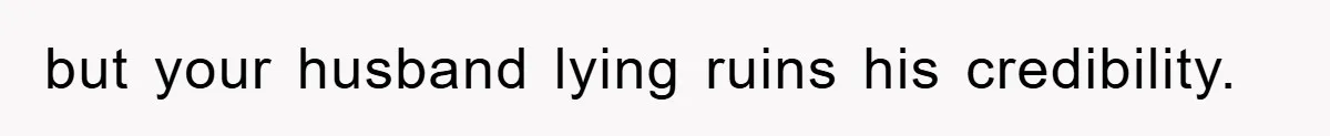 but your husband lying ruins his credibility.
