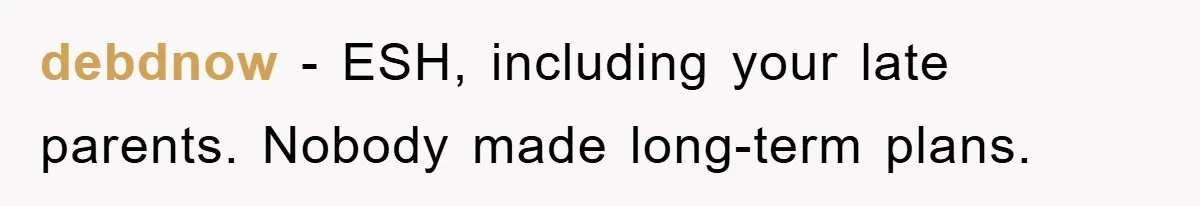 debdnow − ESH, including your late parents. Nobody made long-term plans.