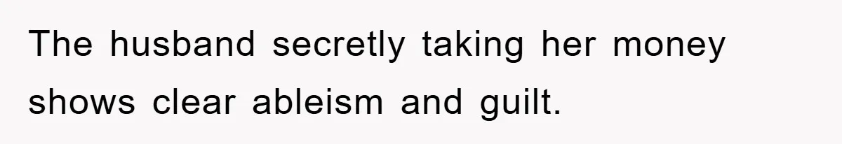 The husband secretly taking her money shows clear ableism and guilt.